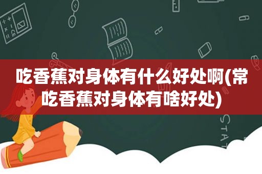 吃香蕉对身体有什么好处啊(常吃香蕉对身体有啥好处)