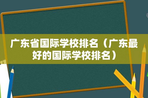 广东省国际学校排名（广东最好的国际学校排名）