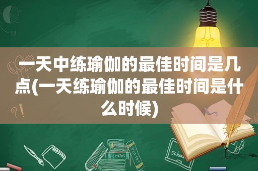 一天中练瑜伽的最佳时间是几点(一天练瑜伽的最佳时间是什么时候)