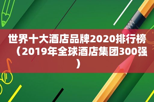 世界十大酒店品牌2020排行榜（2019年全球酒店集团300强）