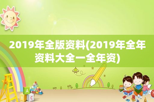 2019年全版资料(2019年全年资料大全一全年资)