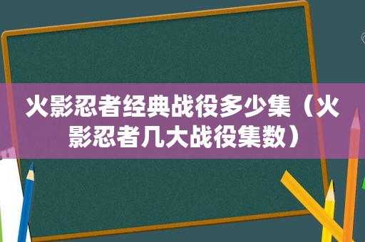 火影忍者经典战役多少集（火影忍者几大战役集数）