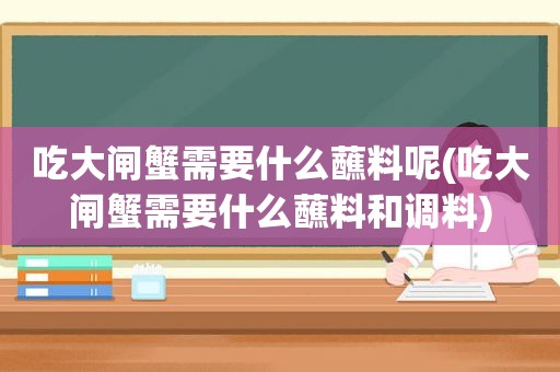 吃大闸蟹需要什么蘸料呢(吃大闸蟹需要什么蘸料和调料)