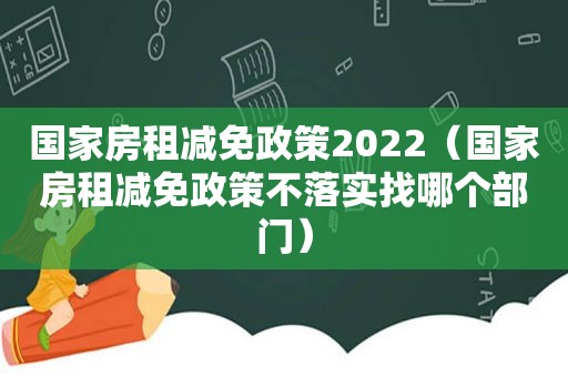 国家房租减免政策2022（国家房租减免政策不落实找哪个部门）