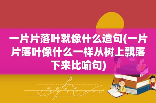 一片片落叶就像什么造句(一片片落叶像什么一样从树上飘落下来比喻句)