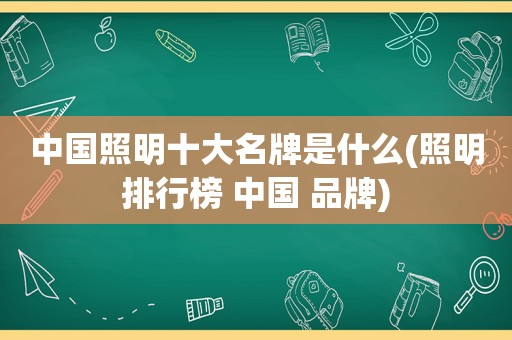 中国照明十大名牌是什么(照明排行榜 中国 品牌)