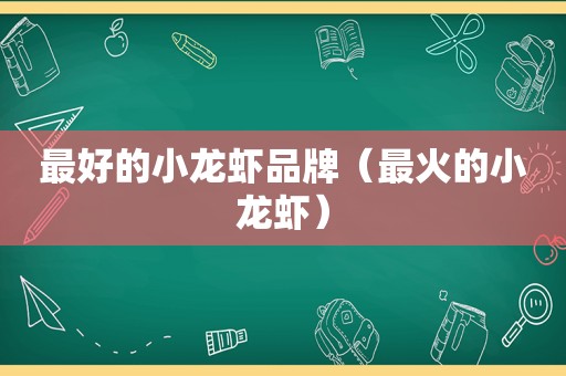 最好的小龙虾品牌（最火的小龙虾）