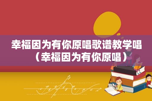 幸福因为有你原唱歌谱教学唱（幸福因为有你原唱）