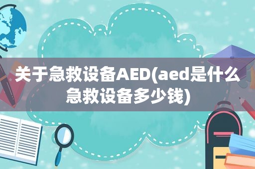 关于急救设备AED(aed是什么急救设备多少钱)