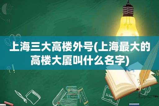 上海三大高楼外号(上海最大的高楼大厦叫什么名字)