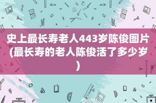 史上最长寿老人443岁陈俊图片(最长寿的老人陈俊活了多少岁)