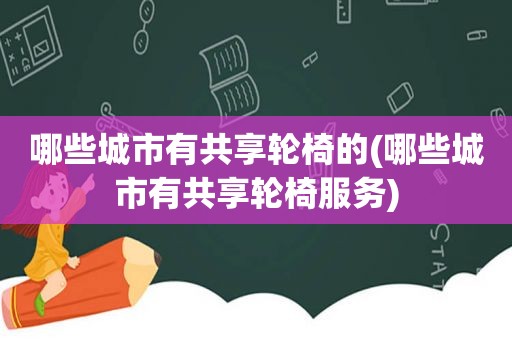 哪些城市有共享轮椅的(哪些城市有共享轮椅服务)