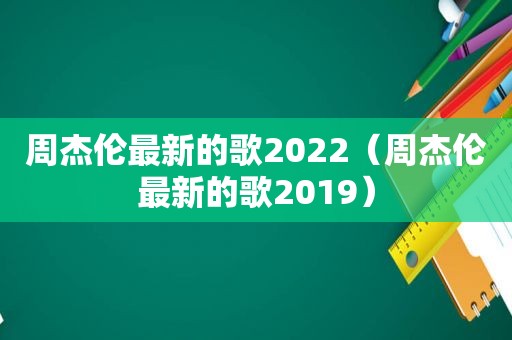 周杰伦最新的歌2022（周杰伦最新的歌2019）