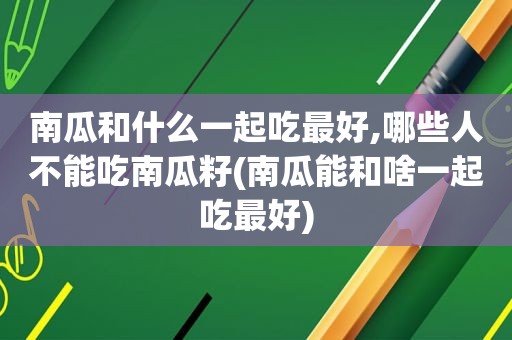 南瓜和什么一起吃最好,哪些人不能吃南瓜籽(南瓜能和啥一起吃最好)