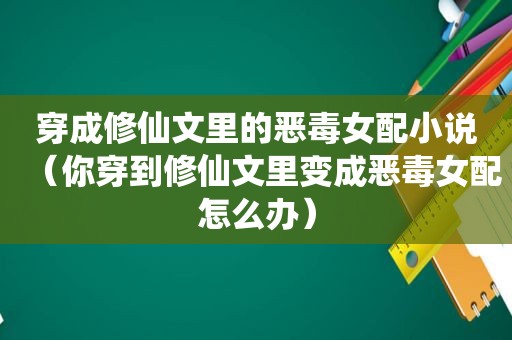 穿成修仙文里的恶毒女配小说（你穿到修仙文里变成恶毒女配怎么办）