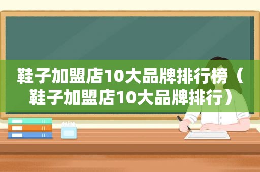 鞋子加盟店10大品牌排行榜（鞋子加盟店10大品牌排行）