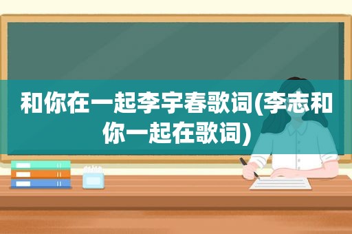 和你在一起李宇春歌词(李志和你一起在歌词)