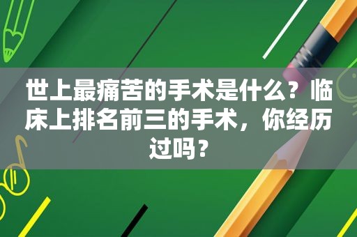 世上最痛苦的手术是什么？临床上排名前三的手术，你经历过吗？