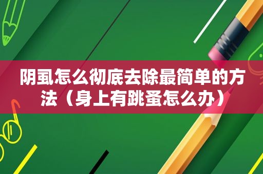 阴虱怎么彻底去除最简单的方法（身上有跳蚤怎么办）