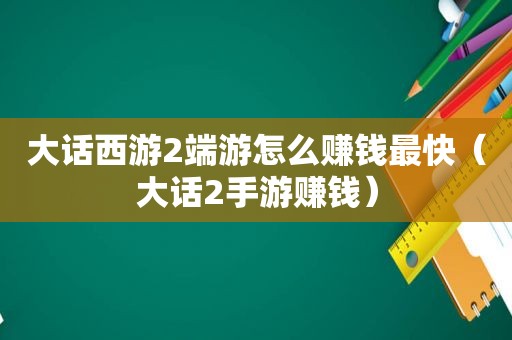 大话西游2端游怎么赚钱最快（大话2手游赚钱）