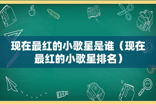 现在最红的小歌星是谁（现在最红的小歌星排名）