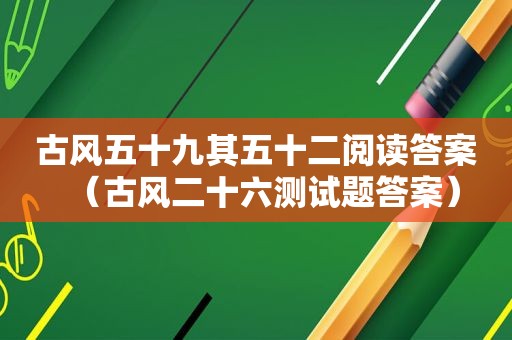 古风五十九其五十二阅读答案（古风二十六测试题答案）