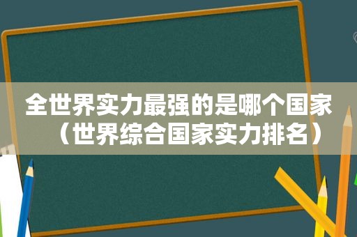 全世界实力最强的是哪个国家（世界综合国家实力排名）