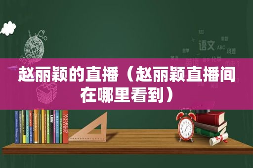 赵丽颖的直播（赵丽颖直播间在哪里看到）