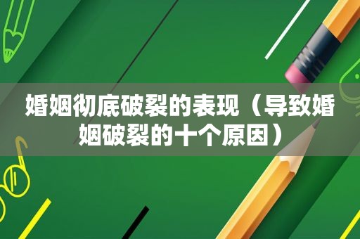 婚姻彻底破裂的表现（导致婚姻破裂的十个原因）