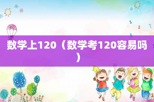 数学上120（数学考120容易吗）