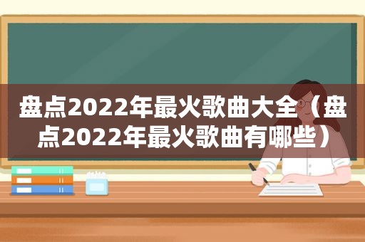 盘点2022年最火歌曲大全（盘点2022年最火歌曲有哪些）