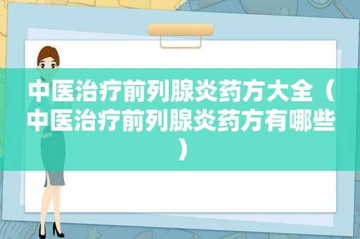 中医治疗前列腺炎药方大全（中医治疗前列腺炎药方有哪些）