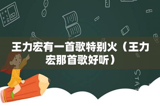 王力宏有一首歌特别火（王力宏那首歌好听）