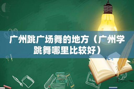 广州跳广场舞的地方（广州学跳舞哪里比较好）