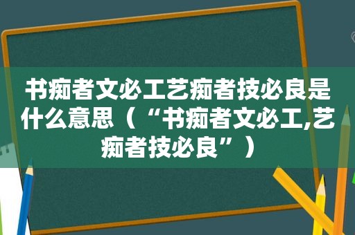 书痴者文必工艺痴者技必良是什么意思（“书痴者文必工,艺痴者技必良”）