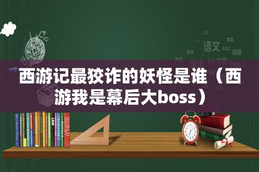 西游记最狡诈的妖怪是谁（西游我是幕后大boss）