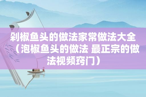 剁椒鱼头的做法家常做法大全（泡椒鱼头的做法 最正宗的做法视频窍门）