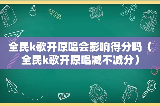 全民k歌开原唱会影响得分吗（全民k歌开原唱减不减分）