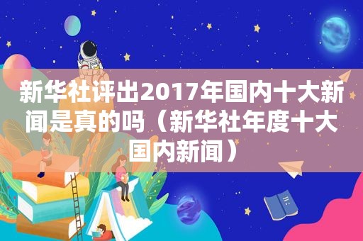 新华社评出2017年国内十大新闻是真的吗（新华社年度十大国内新闻）