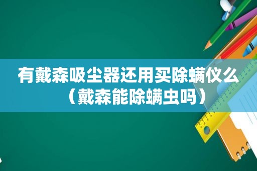 有戴森吸尘器还用买除螨仪么（戴森能除螨虫吗）