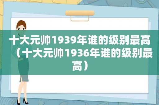 十大元帅1939年谁的级别最高（十大元帅1936年谁的级别最高）