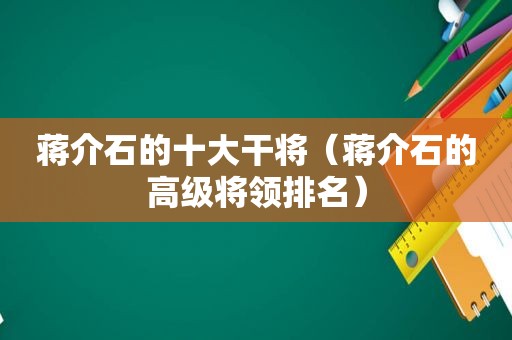 蒋介石的十大干将（蒋介石的高级将领排名）