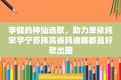 李健的神仙选歌，助力单依纯宋宇宁苏玮高睿玛迪娜都曼好歌出圈