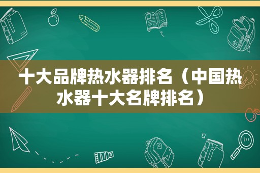 十大品牌热水器排名（中国热水器十大名牌排名）