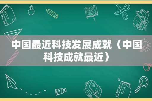 中国最近科技发展成就（中国科技成就最近）