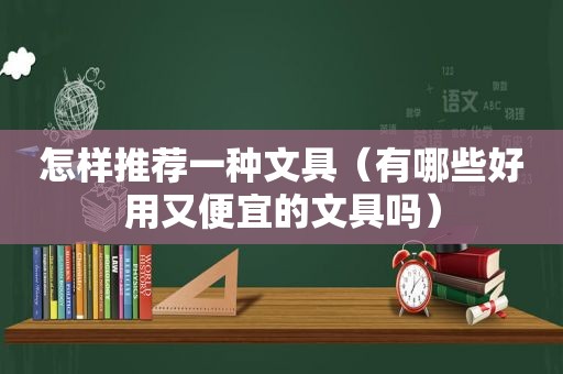 怎样推荐一种文具（有哪些好用又便宜的文具吗）