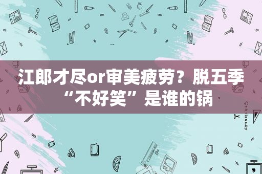 江郎才尽or审美疲劳？脱五季“不好笑”是谁的锅