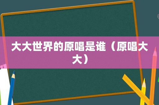 大大世界的原唱是谁（原唱大大）