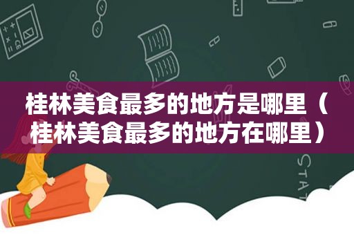 桂林美食最多的地方是哪里（桂林美食最多的地方在哪里）