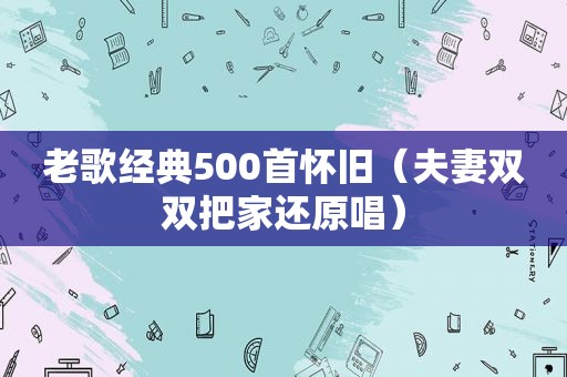 老歌经典500首怀旧（夫妻双双把家还原唱）